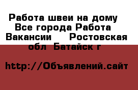 Работа швеи на дому - Все города Работа » Вакансии   . Ростовская обл.,Батайск г.